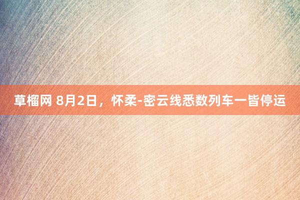 草榴网 8月2日，怀柔-密云线悉数列车一皆停运