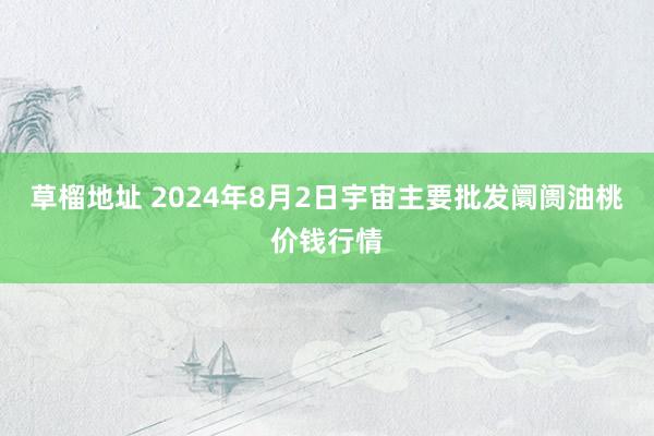 草榴地址 2024年8月2日宇宙主要批发阛阓油桃价钱行情