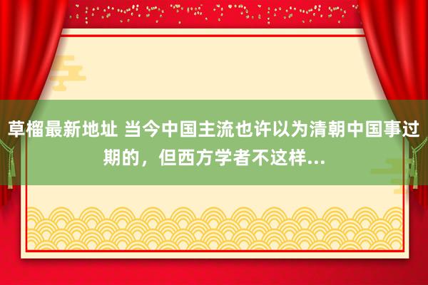 草榴最新地址 当今中国主流也许以为清朝中国事过期的，但西方学者不这样...