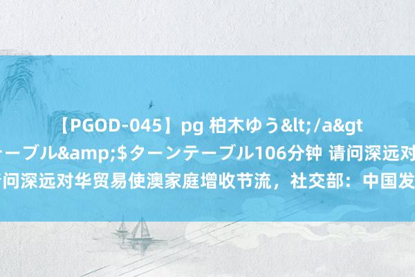 【PGOD-045】pg 柏木ゆう</a>2011-09-25ターンテーブル&$ターンテーブル106分钟 请问深远对华贸易使澳家庭增收节流，社交部：中国发展对澳是机遇不是挑战