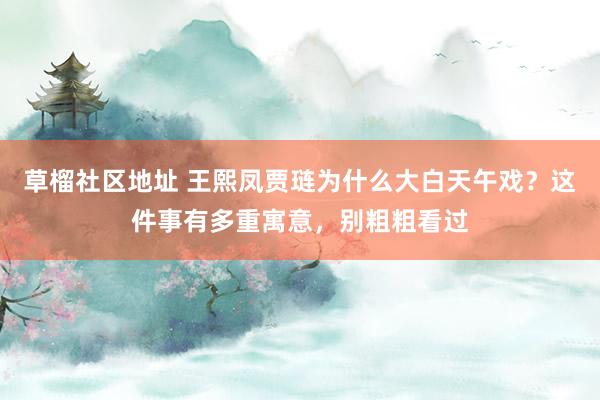 草榴社区地址 王熙凤贾琏为什么大白天午戏？这件事有多重寓意，别粗粗看过