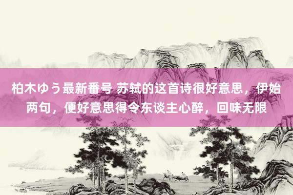 柏木ゆう最新番号 苏轼的这首诗很好意思，伊始两句，便好意思得令东谈主心醉，回味无限