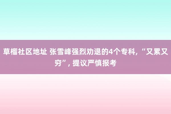 草榴社区地址 张雪峰强烈劝退的4个专科, “又累又穷”, 提议严慎报考