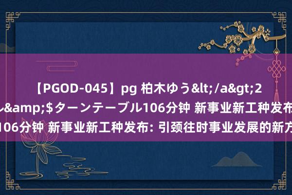 【PGOD-045】pg 柏木ゆう</a>2011-09-25ターンテーブル&$ターンテーブル106分钟 新事业新工种发布: 引颈往时事业发展的新方针