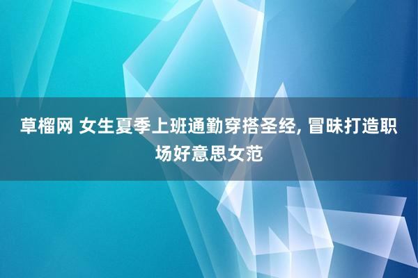 草榴网 女生夏季上班通勤穿搭圣经, 冒昧打造职场好意思女范