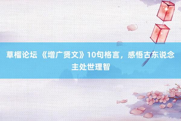 草榴论坛 《增广贤文》10句格言，感悟古东说念主处世理智