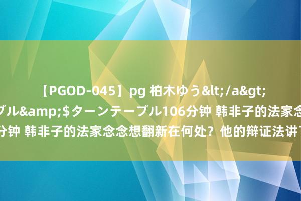 【PGOD-045】pg 柏木ゆう</a>2011-09-25ターンテーブル&$ターンテーブル106分钟 韩非子的法家念念想翻新在何处？他的辩证法讲了什么本色？