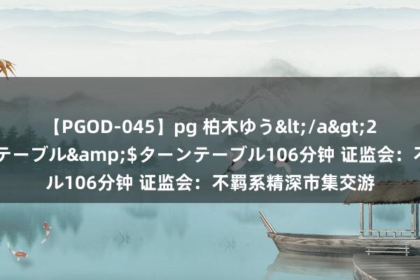 【PGOD-045】pg 柏木ゆう</a>2011-09-25ターンテーブル&$ターンテーブル106分钟 证监会：不羁系精深市集交游