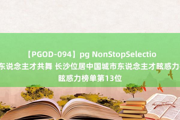 【PGOD-094】pg NonStopSelection 5 产业与东说念主才共舞 长沙位居中国城市东说念主才眩惑力榜单第13位