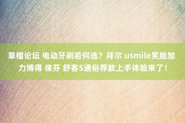 草榴论坛 电动牙刷若何选？拜尔 usmile笑脸加 力博得 徕芬 舒客5通俗荐款上手体验来了！