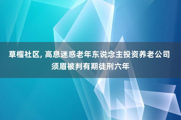 草榴社区， 高息迷惑老年东说念主投资养老公司 须眉被判有期徒刑六年