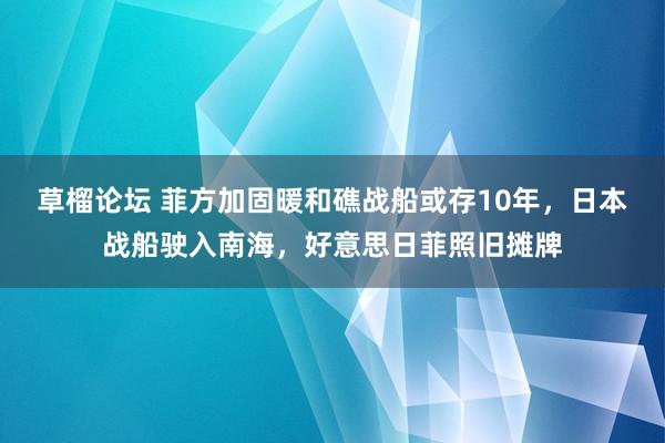 草榴论坛 菲方加固暖和礁战船或存10年，日本战船驶入南海，好意思日菲照旧摊牌