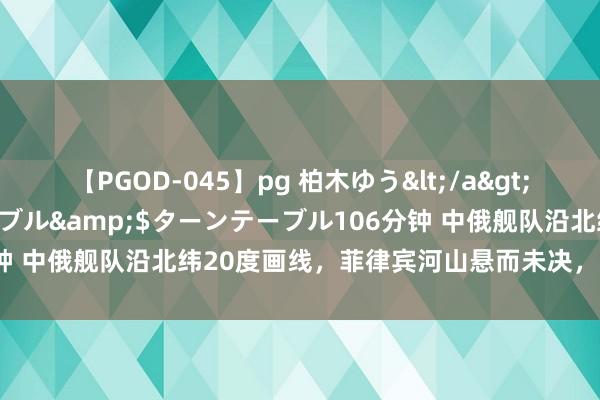 【PGOD-045】pg 柏木ゆう</a>2011-09-25ターンテーブル&$ターンテーブル106分钟 中俄舰队沿北纬20度画线，菲律宾河山悬而未决，中方当作真正！