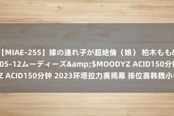 【MIAE-255】嫁の連れ子が超絶倫（娘） 柏木もも</a>2018-05-12ムーディーズ&$MOODYZ ACID150分钟 2023环塔拉力赛揭幕 排位赛韩魏小试牛刀获第三