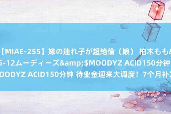 【MIAE-255】嫁の連れ子が超絶倫（娘） 柏木もも</a>2018-05-12ムーディーズ&$MOODYZ ACID150分钟 待业金迎来大调度！7个月补发到账