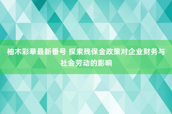 柚木彩華最新番号 探索残保金政策对企业财务与社会劳动的影响