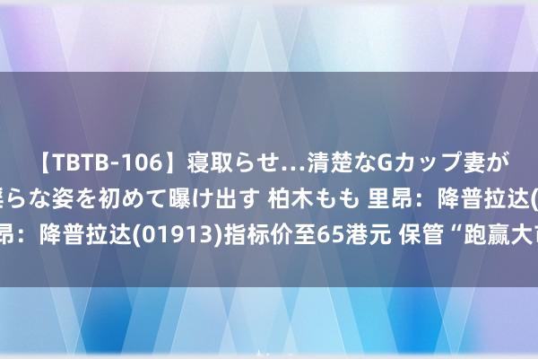 【TBTB-106】寝取らせ…清楚なGカップ妻が背徳感の快楽を知り淫らな姿を初めて曝け出す 柏木もも 里昂：降普拉达(01913)指标价至65港元 保管“跑赢大市“评级