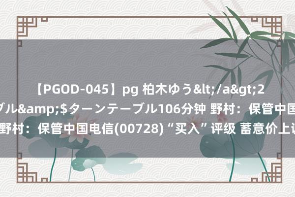 【PGOD-045】pg 柏木ゆう</a>2011-09-25ターンテーブル&$ターンテーブル106分钟 野村：保管中国电信(00728)“买入”评级 蓄意价上调至5.8港元