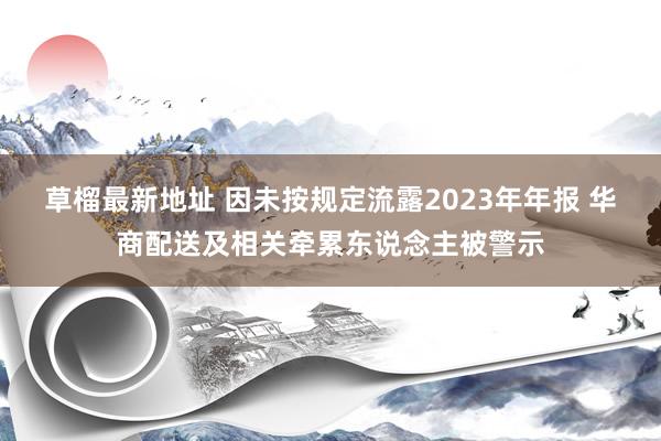 草榴最新地址 因未按规定流露2023年年报 华商配送及相关牵累东说念主被警示