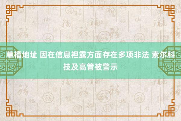 草榴地址 因在信息袒露方面存在多项非法 索尔科技及高管被警示