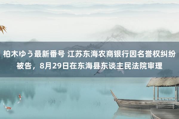 柏木ゆう最新番号 江苏东海农商银行因名誉权纠纷被告，8月29日在东海县东谈主民法院审理