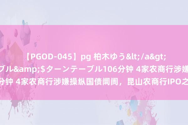 【PGOD-045】pg 柏木ゆう</a>2011-09-25ターンテーブル&$ターンテーブル106分钟 4家农商行涉嫌操纵国债阛阓，昆山农商行IPO之路再添错乱