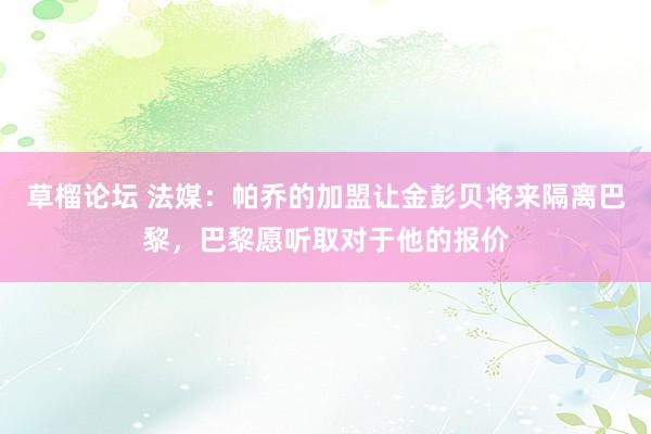 草榴论坛 法媒：帕乔的加盟让金彭贝将来隔离巴黎，巴黎愿听取对于他的报价