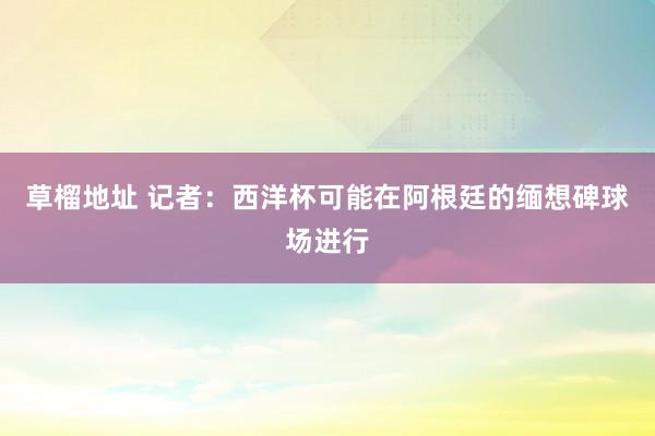 草榴地址 记者：西洋杯可能在阿根廷的缅想碑球场进行