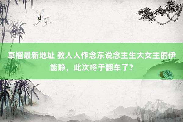 草榴最新地址 教人人作念东说念主生大女主的伊能静，此次终于翻车了？