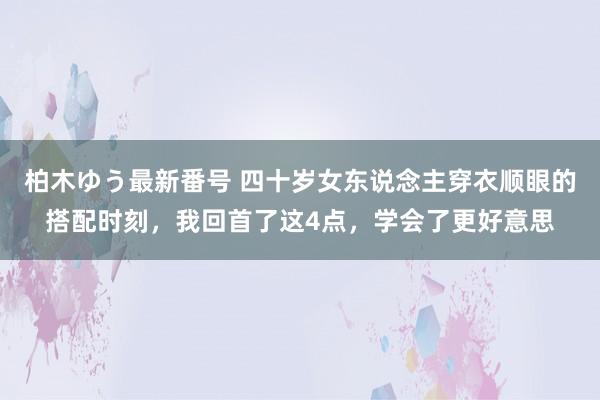 柏木ゆう最新番号 四十岁女东说念主穿衣顺眼的搭配时刻，我回首了这4点，学会了更好意思