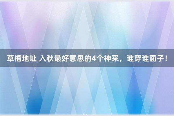 草榴地址 入秋最好意思的4个神采，谁穿谁面子！