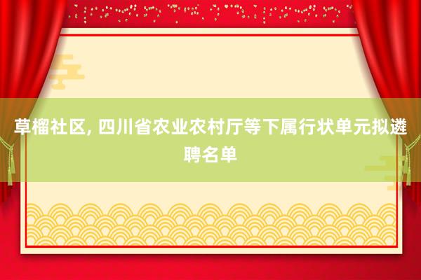 草榴社区, 四川省农业农村厅等下属行状单元拟遴聘名单