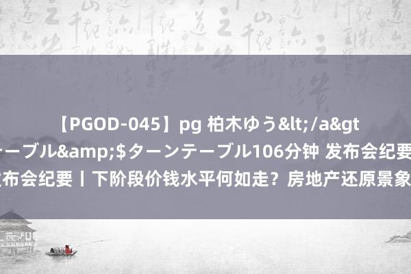 【PGOD-045】pg 柏木ゆう</a>2011-09-25ターンテーブル&$ターンテーブル106分钟 发布会纪要丨下阶段价钱水平何如走？房地产还原景象若何？国度统计局复兴