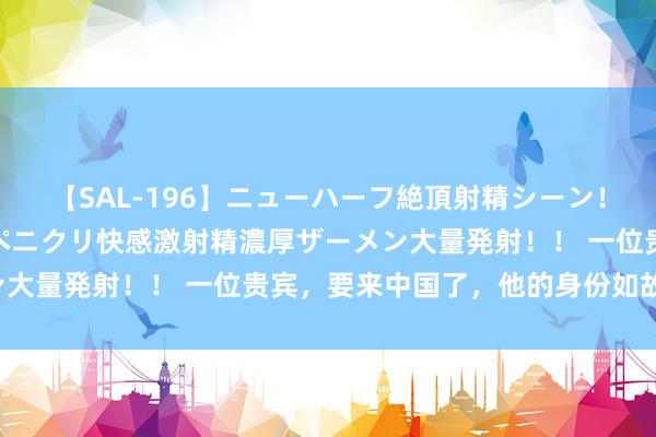 【SAL-196】ニューハーフ絶頂射精シーン！8時間 こだわりのデカペニクリ快感激射精濃厚ザーメン大量発射！！ 一位贵宾，要来中国了，他的身份如故大变！