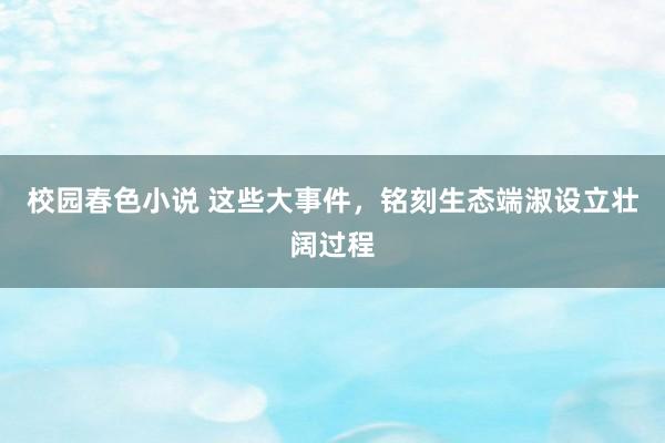 校园春色小说 这些大事件，铭刻生态端淑设立壮阔过程