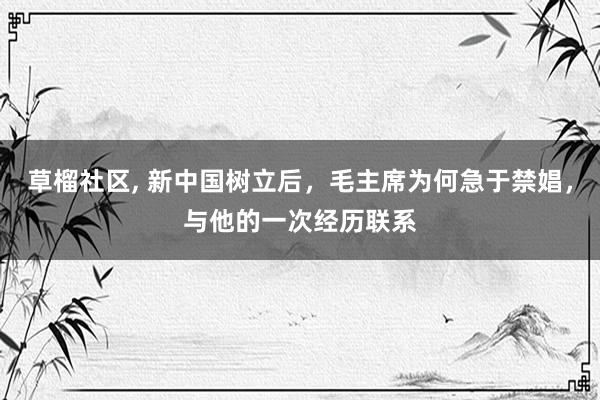 草榴社区, 新中国树立后，毛主席为何急于禁娼，与他的一次经历联系