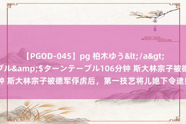 【PGOD-045】pg 柏木ゆう</a>2011-09-25ターンテーブル&$ターンテーブル106分钟 斯大林宗子被德军俘虏后，第一技艺将儿媳下令逮捕，有何暗藏？