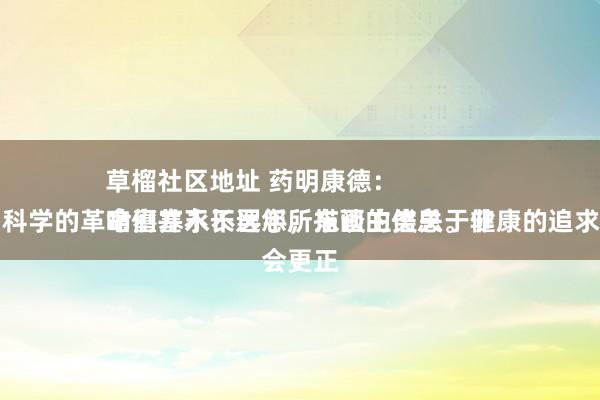 草榴社区地址 药明康德：
咱们并不长远您所描画的信息。非论何时，科学的革命壅塞永不罢手，东谈主类关于健康的追求不会更正