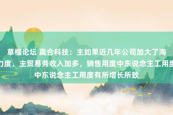 草榴论坛 赢合科技：主如果近几年公司加大了海表里市集拓展力度，主贸易务收入加多，销售用度中东说念主工用度有所增长所致