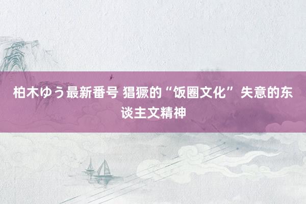 柏木ゆう最新番号 猖獗的“饭圈文化” 失意的东谈主文精神