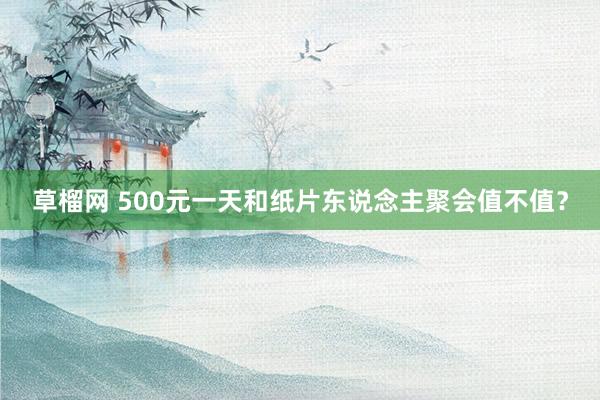 草榴网 500元一天和纸片东说念主聚会值不值？