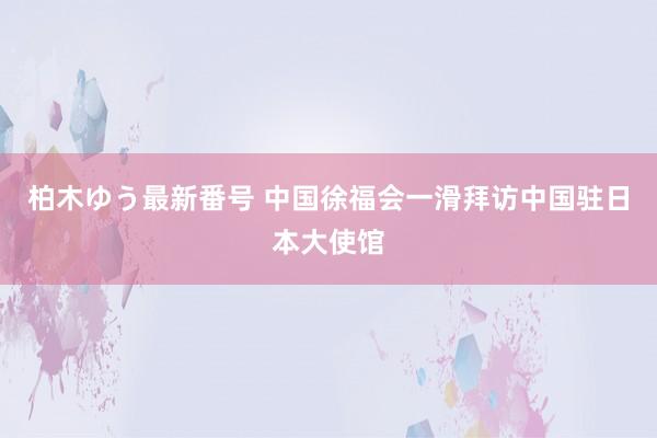 柏木ゆう最新番号 中国徐福会一滑拜访中国驻日本大使馆