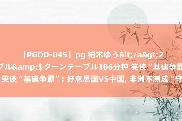 【PGOD-045】pg 柏木ゆう</a>2011-09-25ターンテーブル&$ターンテーブル106分钟 笑谈“基建争霸”: 好意思国VS中国, 非洲不测成“守密BOSS”?