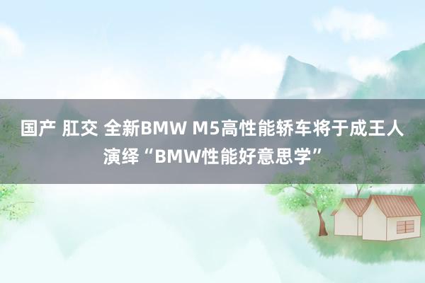 国产 肛交 全新BMW M5高性能轿车将于成王人演绎“BMW性能好意思学”