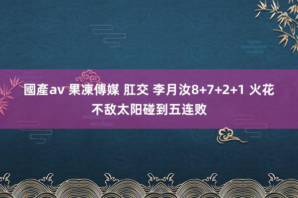 國產av 果凍傳媒 肛交 李月汝8+7+2+1 火花不敌太阳碰到五连败