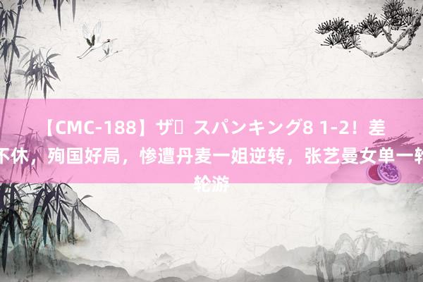 【CMC-188】ザ・スパンキング8 1-2！差错不休，殉国好局，惨遭丹麦一姐逆转，张艺曼女单一轮游