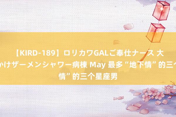 【KIRD-189】ロリカワGALご奉仕ナース 大量ぶっかけザーメンシャワー病棟 May 最多“地下情”的三个星座男