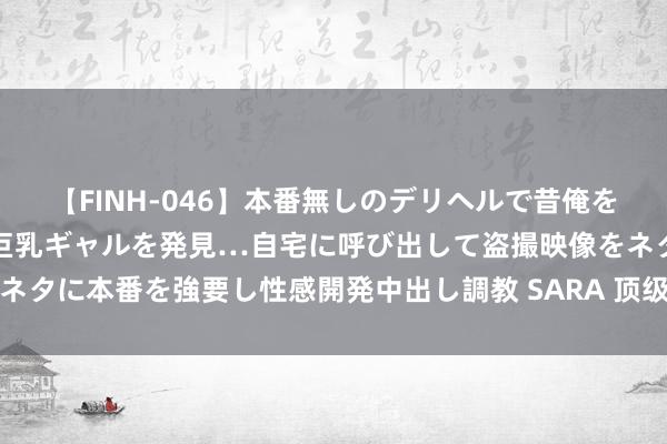 【FINH-046】本番無しのデリヘルで昔俺をバカにしていた同級生の巨乳ギャルを発見…自宅に呼び出して盗撮映像をネタに本番を強要し性感開発中出し調教 SARA 顶级漫画躯壳，<a href=