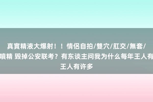 真實精液大爆射！！情侶自拍/雙穴/肛交/無套/大量噴精 毁掉公安联考？有东谈主问我为什么每年王人有许多