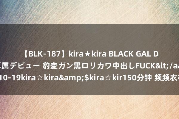 【BLK-187】kira★kira BLACK GAL DEBUT 日焼け黒ギャル専属デビュー 豹変ガン黒ロリカワ中出しFUCK</a>2014-10-19kira☆kira&$kira☆kir150分钟 频频农村女大学生的惨淡东谈主生